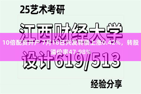 10倍配资开户 7月16日兴发转债上涨0.42%，转股溢价率47.98%