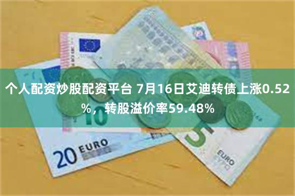 个人配资炒股配资平台 7月16日艾迪转债上涨0.52%，转股溢价率59.48%