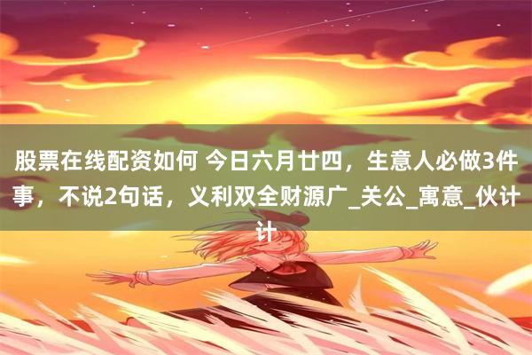 股票在线配资如何 今日六月廿四，生意人必做3件事，不说2句话，义利双全财源广_关公_寓意_伙计