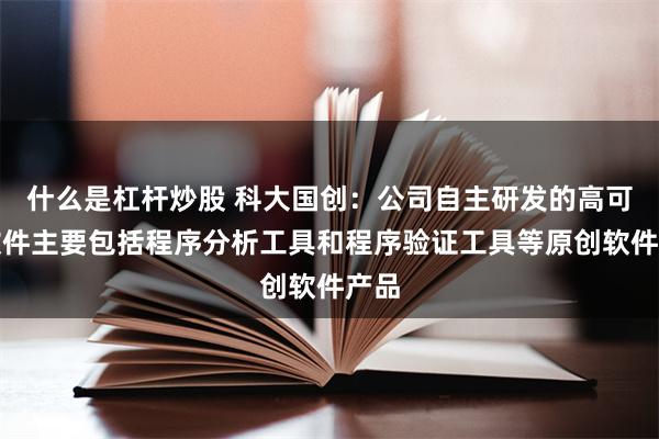 什么是杠杆炒股 科大国创：公司自主研发的高可信软件主要包括程序分析工具和程序验证工具等原创软件产品