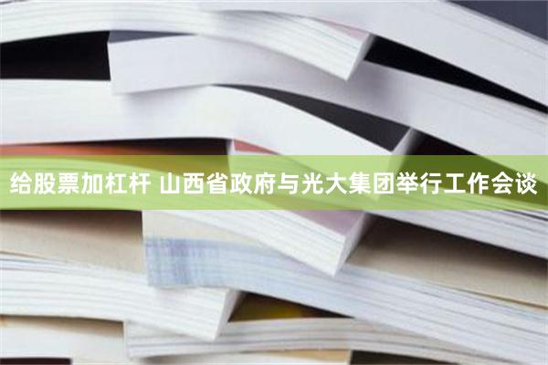 给股票加杠杆 山西省政府与光大集团举行工作会谈