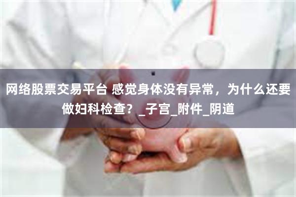 网络股票交易平台 感觉身体没有异常，为什么还要做妇科检查？_子宫_附件_阴道