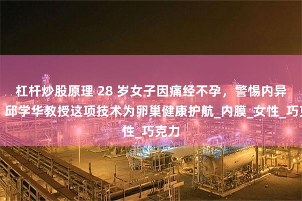 杠杆炒股原理 28 岁女子因痛经不孕，警惕内异症！邱学华教授这项技术为卵巢健康护航_内膜_女性_巧克力