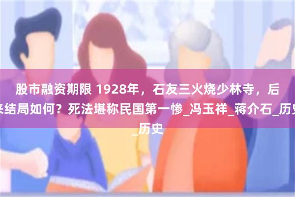 股市融资期限 1928年，石友三火烧少林寺，后来结局如何？死法堪称民国第一惨_冯玉祥_蒋介石_历史