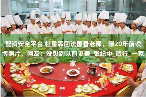 配资安全平台 杜星霖回法国看老师，曝20年前读博照片，网友：没想到以前更美_张纪中_旅行_一家