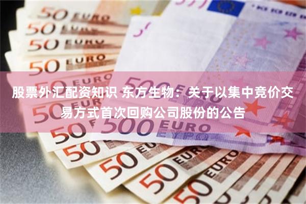 股票外汇配资知识 东方生物：关于以集中竞价交易方式首次回购公司股份的公告