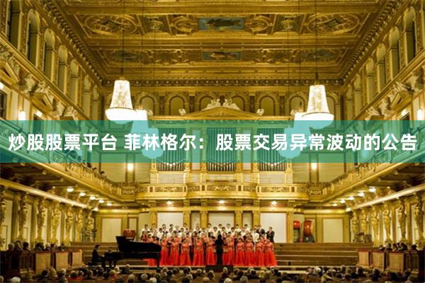 炒股股票平台 菲林格尔：股票交易异常波动的公告
