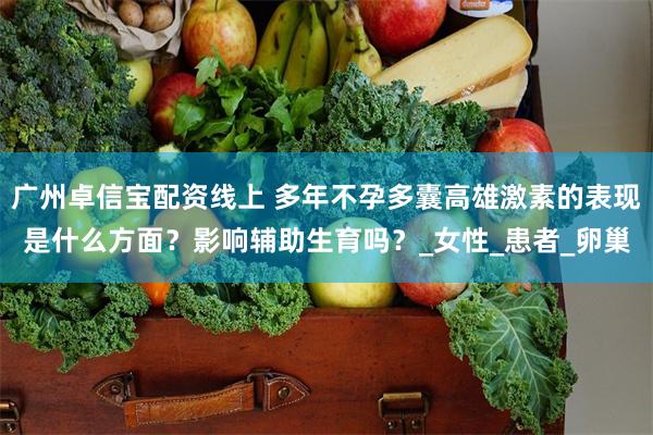 广州卓信宝配资线上 多年不孕多囊高雄激素的表现是什么方面？影响辅助生育吗？_女性_患者_卵巢