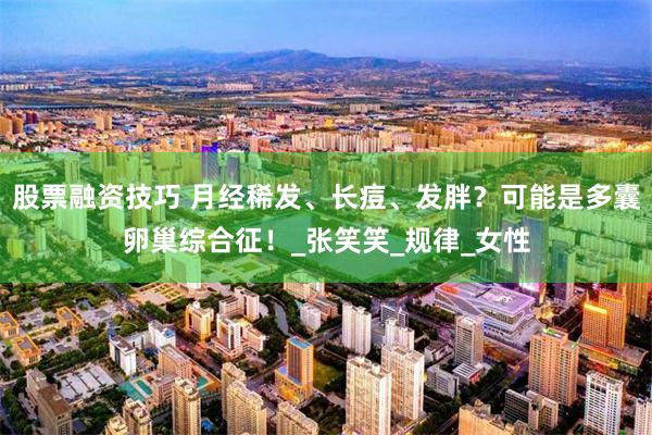 股票融资技巧 月经稀发、长痘、发胖？可能是多囊卵巢综合征！_张笑笑_规律_女性