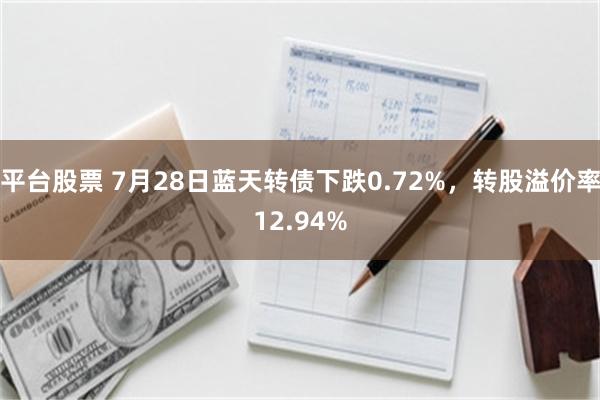 平台股票 7月28日蓝天转债下跌0.72%，转股溢价率12.94%