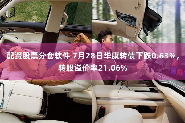 配资股票分仓软件 7月28日华康转债下跌0.63%，转股溢价率21.06%