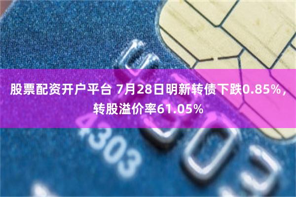 股票配资开户平台 7月28日明新转债下跌0.85%，转股溢价率61.05%