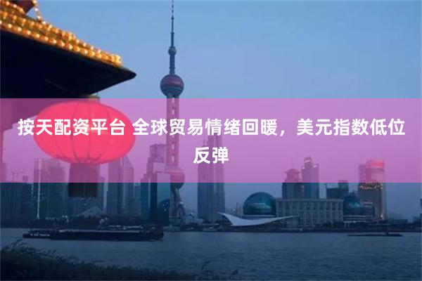 按天配资平台 全球贸易情绪回暖，美元指数低位反弹
