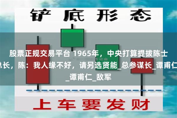 股票正规交易平台 1965年，中央打算提拔陈士榘当总长，陈：我人缘不好，请另选贤能_总参谋长_谭甫仁_敌军