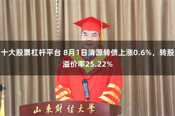 十大股票杠杆平台 8月1日清源转债上涨0.6%，转股溢价率25.22%