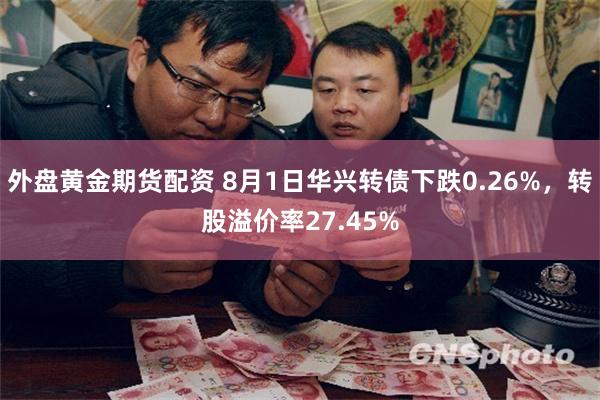 外盘黄金期货配资 8月1日华兴转债下跌0.26%，转股溢价率27.45%