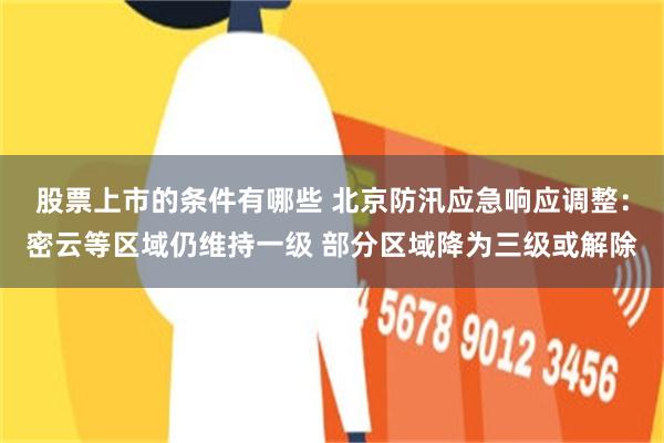 股票上市的条件有哪些 北京防汛应急响应调整：密云等区域仍维持一级 部分区域降为三级或解除