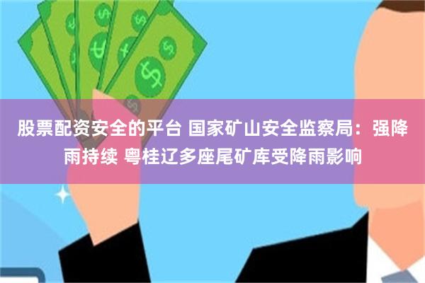 股票配资安全的平台 国家矿山安全监察局：强降雨持续 粤桂辽多座尾矿库受降雨影响