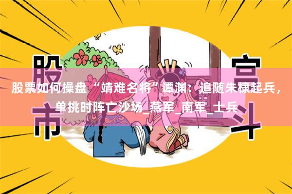 股票如何操盘 “靖难名将”谭渊：追随朱棣起兵，单挑时阵亡沙场_燕军_南军_士兵