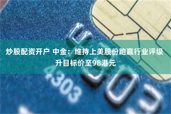 炒股配资开户 中金：维持上美股份跑赢行业评级 升目标价至98港元