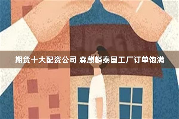 期货十大配资公司 森麒麟泰国工厂订单饱满