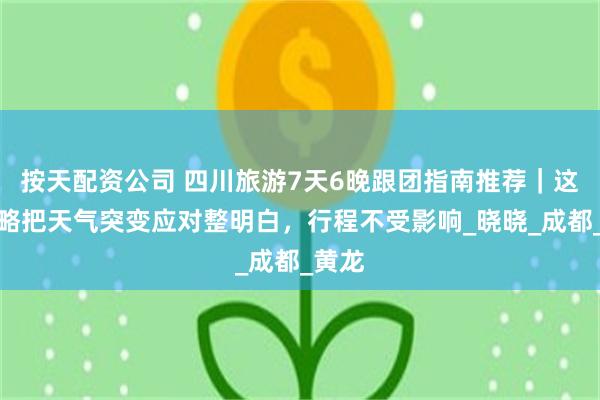 按天配资公司 四川旅游7天6晚跟团指南推荐｜这份攻略把天气突变应对整明白，行程不受影响_晓晓_成都_黄龙