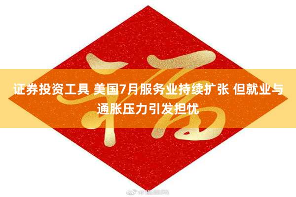 证券投资工具 美国7月服务业持续扩张 但就业与通胀压力引发担忧