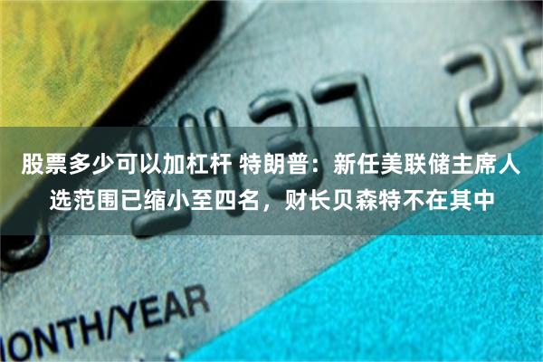 股票多少可以加杠杆 特朗普：新任美联储主席人选范围已缩小至四名，财长贝森特不在其中