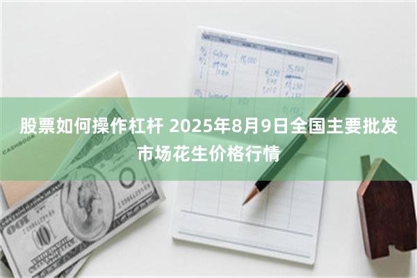 股票如何操作杠杆 2025年8月9日全国主要批发市场花生价格行情