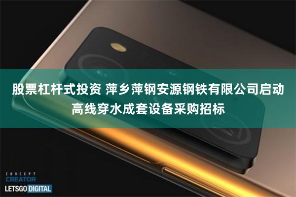 股票杠杆式投资 萍乡萍钢安源钢铁有限公司启动高线穿水成套设备采购招标