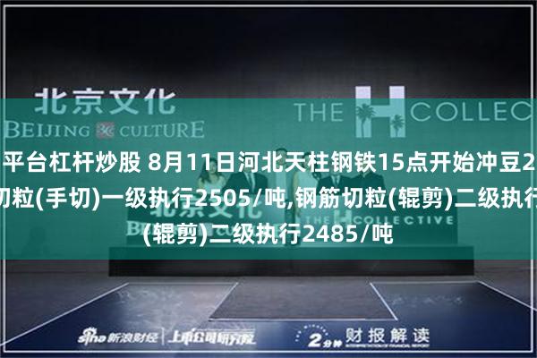 平台杠杆炒股 8月11日河北天柱钢铁15点开始冲豆2510钢筋切粒(手切)一级执行2505/吨,钢筋切粒(辊剪)二级执行2485/吨