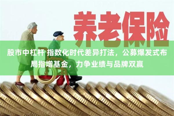 股市中杠杆 指数化时代差异打法，公募爆发式布局指增基金，力争业绩与品牌双赢
