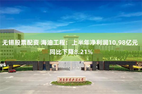 无锡股票配资 海油工程：上半年净利润10.98亿元 同比下降8.21%