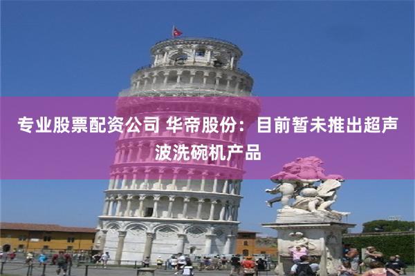专业股票配资公司 华帝股份：目前暂未推出超声波洗碗机产品