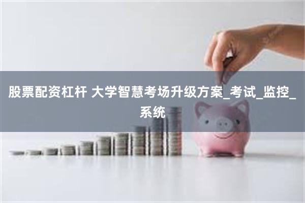 股票配资杠杆 大学智慧考场升级方案_考试_监控_系统