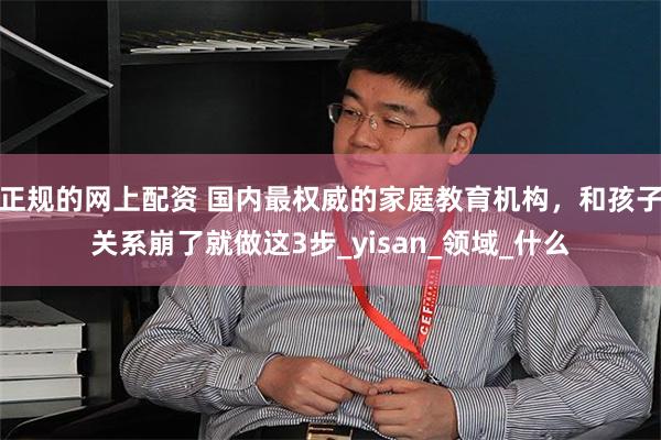 正规的网上配资 国内最权威的家庭教育机构，和孩子关系崩了就做这3步_yisan_领域_什么