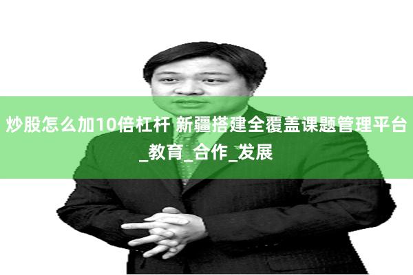 炒股怎么加10倍杠杆 新疆搭建全覆盖课题管理平台_教育_合作_发展