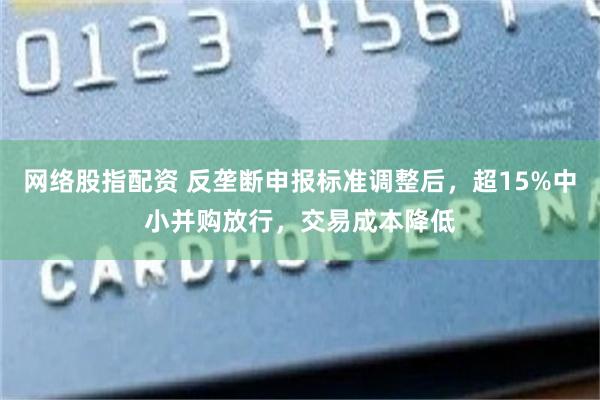 网络股指配资 反垄断申报标准调整后，超15%中小并购放行，交易成本降低