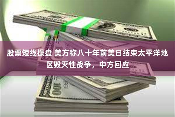 股票短线操盘 美方称八十年前美日结束太平洋地区毁灭性战争，中方回应