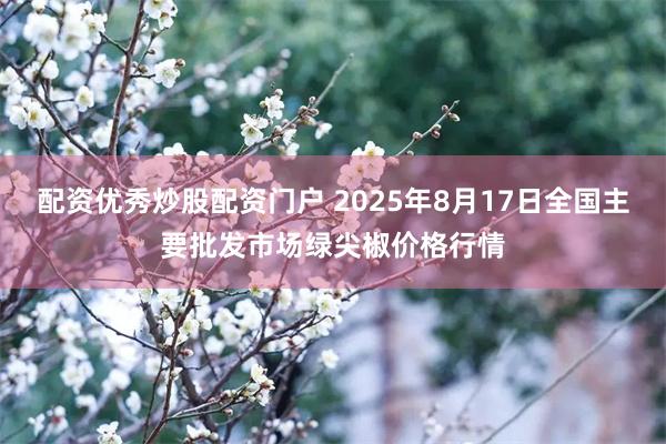 配资优秀炒股配资门户 2025年8月17日全国主要批发市场绿尖椒价格行情
