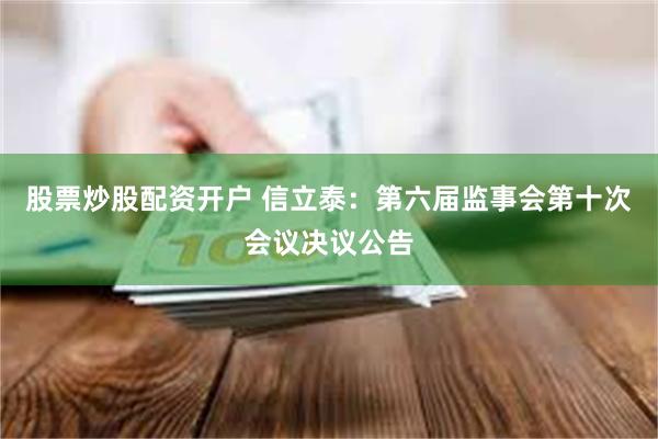 股票炒股配资开户 信立泰：第六届监事会第十次会议决议公告