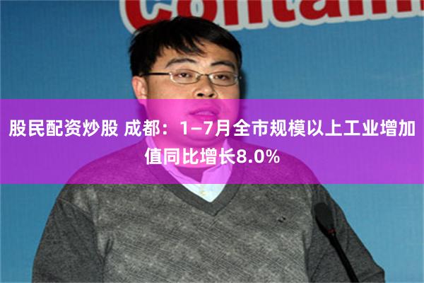 股民配资炒股 成都：1—7月全市规模以上工业增加值同比增长8.0%