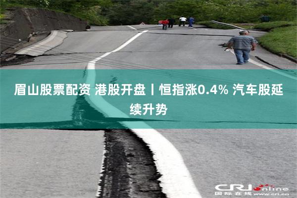 眉山股票配资 港股开盘丨恒指涨0.4% 汽车股延续升势