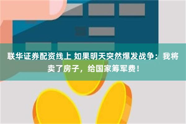 联华证券配资线上 如果明天突然爆发战争：我将卖了房子，给国家筹军费！