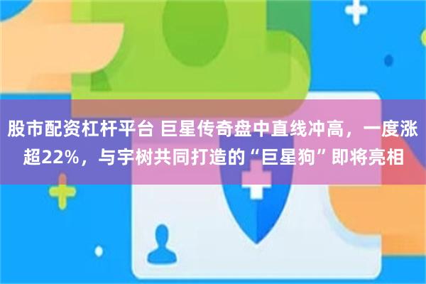 股市配资杠杆平台 巨星传奇盘中直线冲高，一度涨超22%，与宇树共同打造的“巨星狗”即将亮相