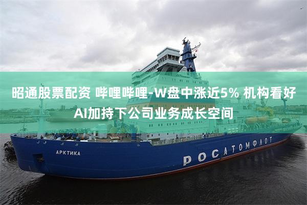 昭通股票配资 哔哩哔哩-W盘中涨近5% 机构看好AI加持下公司业务成长空间