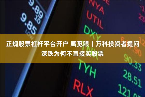 正规股票杠杆平台开户 鹰觅眼|万科投资者提问深铁为何不直接买股票