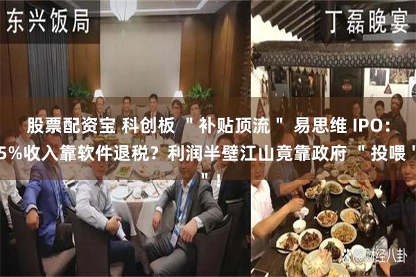 股票配资宝 科创板 ＂补贴顶流＂ 易思维 IPO：45%收入靠软件退税？利润半壁江山竟靠政府 ＂投喂＂！