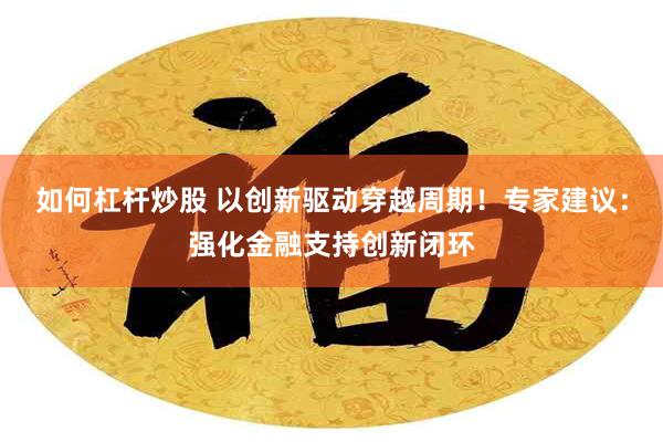 如何杠杆炒股 以创新驱动穿越周期!专家建议:强化金融支持创新闭环