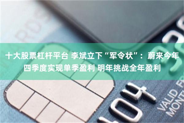 十大股票杠杆平台 李斌立下“军令状”：蔚来今年四季度实现单季盈利 明年挑战全年盈利